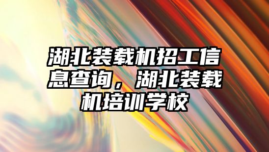 湖北裝載機招工信息查詢，湖北裝載機培訓學校