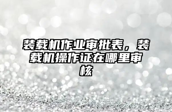 裝載機(jī)作業(yè)審批表，裝載機(jī)操作證在哪里審核