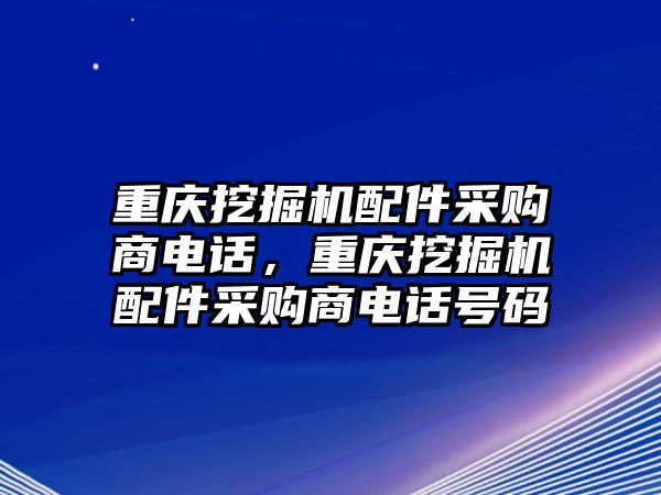 重慶挖掘機(jī)配件采購商電話，重慶挖掘機(jī)配件采購商電話號(hào)碼