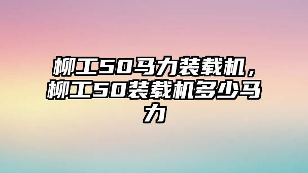 柳工50馬力裝載機(jī)，柳工50裝載機(jī)多少馬力