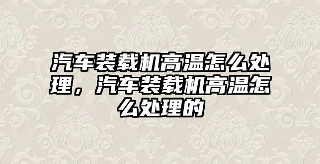 汽車裝載機(jī)高溫怎么處理，汽車裝載機(jī)高溫怎么處理的