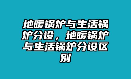 地暖鍋爐與生活鍋爐分設，地暖鍋爐與生活鍋爐分設區(qū)別