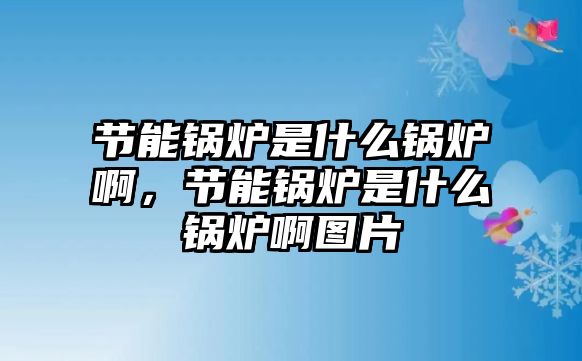 節(jié)能鍋爐是什么鍋爐啊，節(jié)能鍋爐是什么鍋爐啊圖片