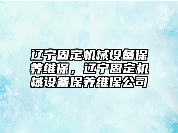 遼寧固定機械設備保養(yǎng)維保，遼寧固定機械設備保養(yǎng)維保公司