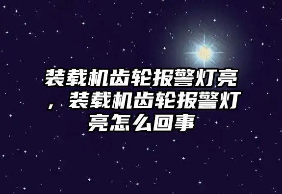 裝載機(jī)齒輪報(bào)警燈亮，裝載機(jī)齒輪報(bào)警燈亮怎么回事