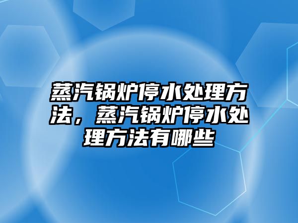 蒸汽鍋爐停水處理方法，蒸汽鍋爐停水處理方法有哪些