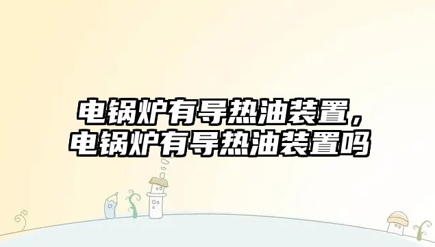 電鍋爐有導(dǎo)熱油裝置，電鍋爐有導(dǎo)熱油裝置嗎