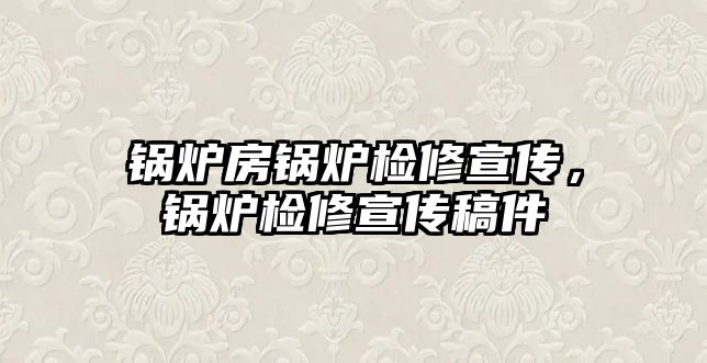 鍋爐房鍋爐檢修宣傳，鍋爐檢修宣傳稿件