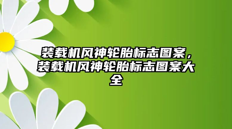 裝載機(jī)風(fēng)神輪胎標(biāo)志圖案，裝載機(jī)風(fēng)神輪胎標(biāo)志圖案大全