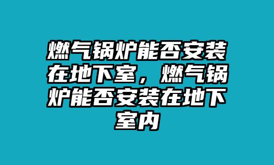 燃?xì)忮仩t能否安裝在地下室，燃?xì)忮仩t能否安裝在地下室內(nèi)