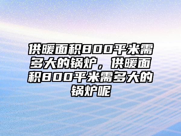 供暖面積800平米需多大的鍋爐，供暖面積800平米需多大的鍋爐呢