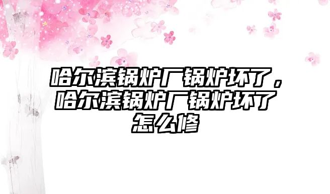 哈爾濱鍋爐廠鍋爐壞了，哈爾濱鍋爐廠鍋爐壞了怎么修