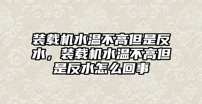 裝載機(jī)水溫不高但是反水，裝載機(jī)水溫不高但是反水怎么回事