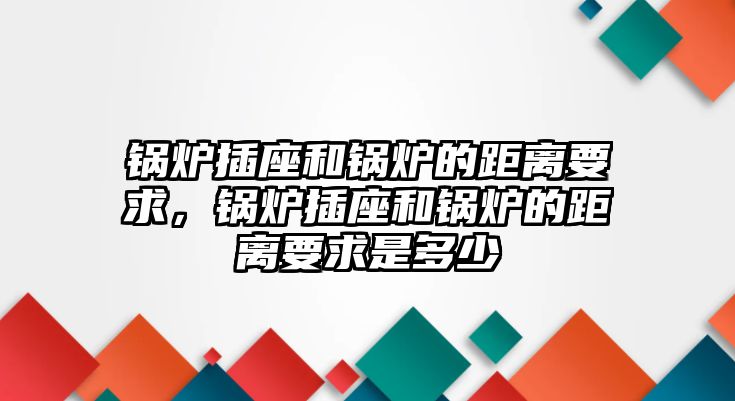 鍋爐插座和鍋爐的距離要求，鍋爐插座和鍋爐的距離要求是多少