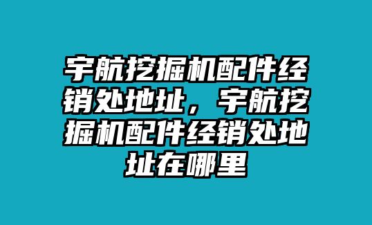 宇航挖掘機配件經(jīng)銷處地址，宇航挖掘機配件經(jīng)銷處地址在哪里