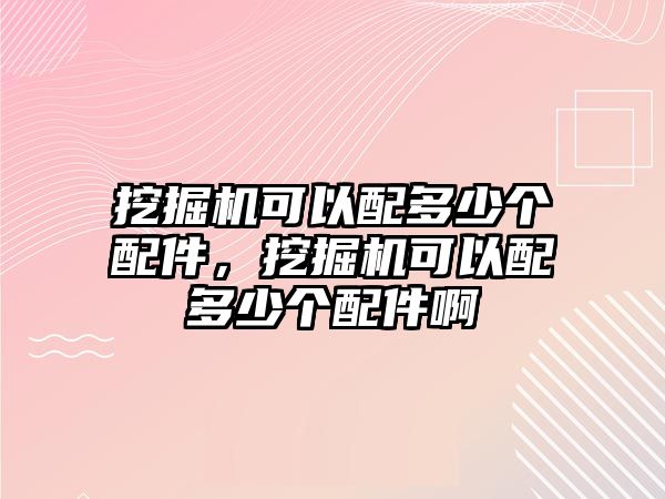 挖掘機可以配多少個配件，挖掘機可以配多少個配件啊