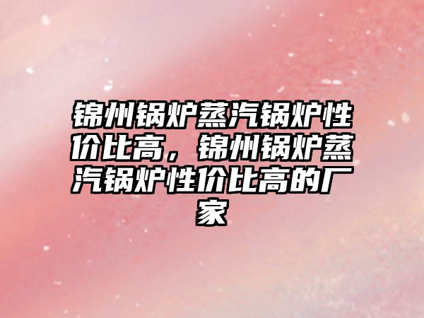 錦州鍋爐蒸汽鍋爐性價比高，錦州鍋爐蒸汽鍋爐性價比高的廠家