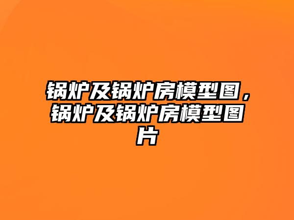 鍋爐及鍋爐房模型圖，鍋爐及鍋爐房模型圖片