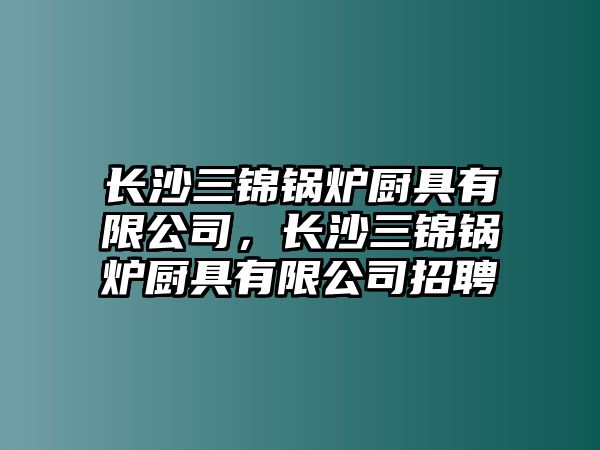 長沙三錦鍋爐廚具有限公司，長沙三錦鍋爐廚具有限公司招聘