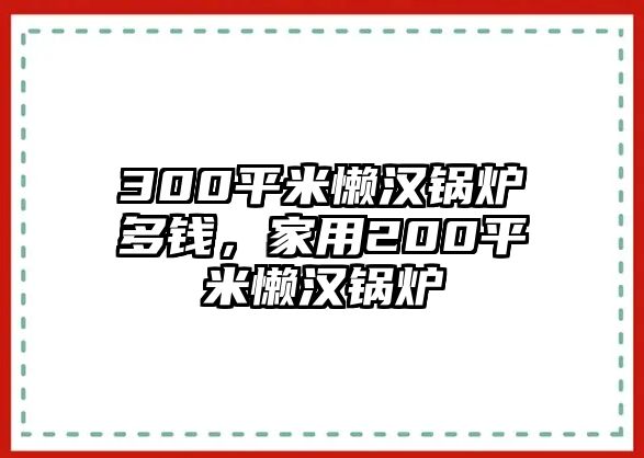 300平米懶漢鍋爐多錢，家用200平米懶漢鍋爐