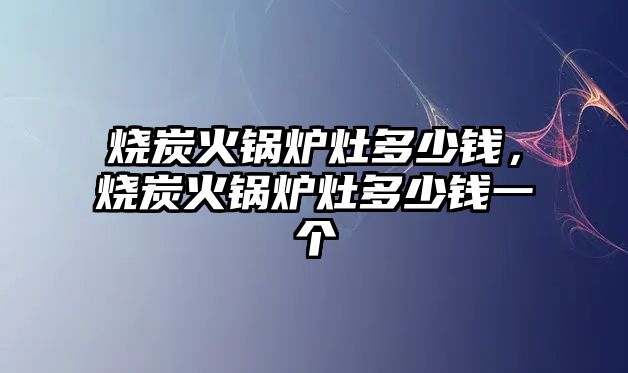 燒炭火鍋爐灶多少錢，燒炭火鍋爐灶多少錢一個(gè)