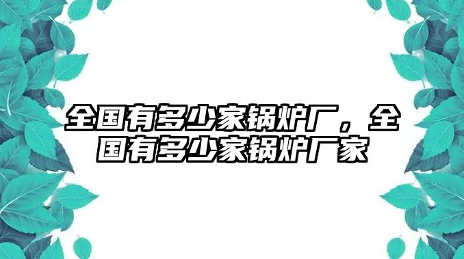 全國(guó)有多少家鍋爐廠，全國(guó)有多少家鍋爐廠家