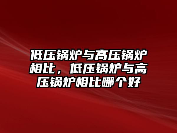 低壓鍋爐與高壓鍋爐相比，低壓鍋爐與高壓鍋爐相比哪個(gè)好