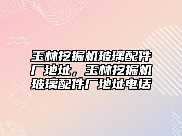 玉林挖掘機玻璃配件廠地址，玉林挖掘機玻璃配件廠地址電話