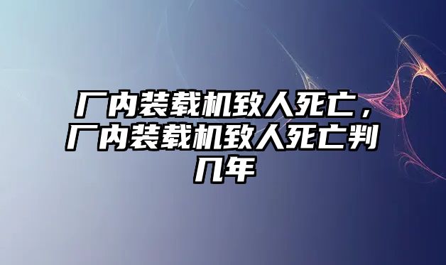 廠內(nèi)裝載機(jī)致人死亡，廠內(nèi)裝載機(jī)致人死亡判幾年