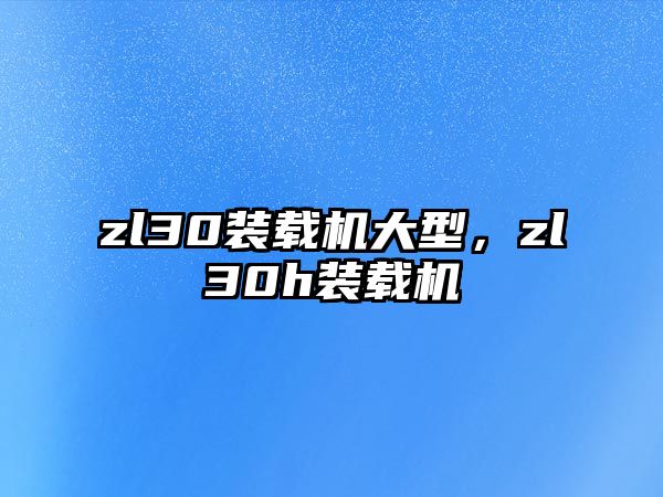 zl30裝載機(jī)大型，zl30h裝載機(jī)