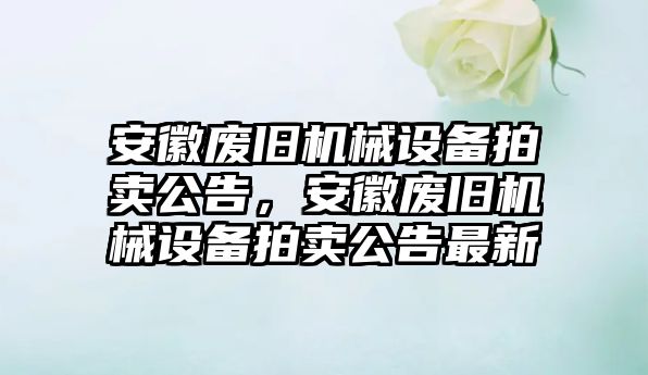 安徽廢舊機(jī)械設(shè)備拍賣公告，安徽廢舊機(jī)械設(shè)備拍賣公告最新