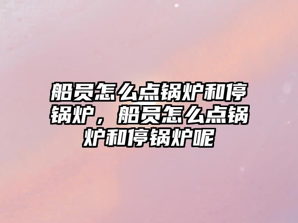 船員怎么點(diǎn)鍋爐和停鍋爐，船員怎么點(diǎn)鍋爐和停鍋爐呢