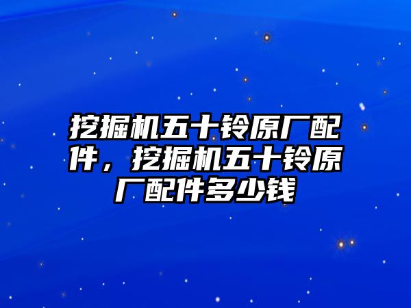 挖掘機(jī)五十鈴原廠配件，挖掘機(jī)五十鈴原廠配件多少錢