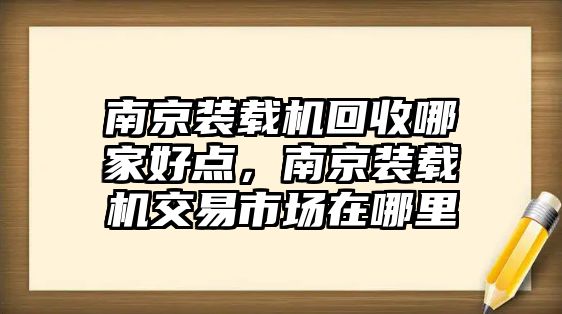 南京裝載機(jī)回收哪家好點(diǎn)，南京裝載機(jī)交易市場在哪里