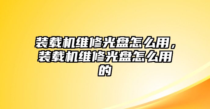 裝載機維修光盤怎么用，裝載機維修光盤怎么用的