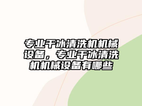 專業(yè)干冰清洗機機械設(shè)備，專業(yè)干冰清洗機機械設(shè)備有哪些