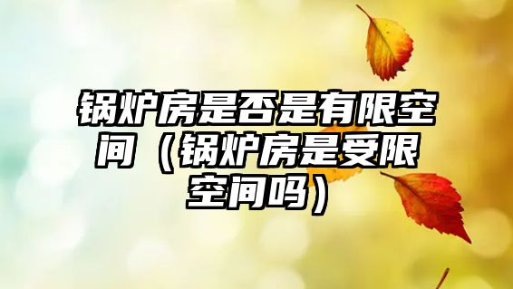 鍋爐房是否是有限空間（鍋爐房是受限空間嗎）