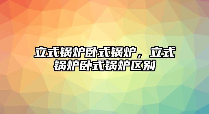 立式鍋爐臥式鍋爐，立式鍋爐臥式鍋爐區(qū)別