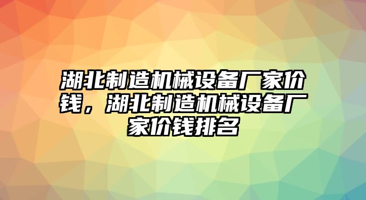 湖北制造機械設(shè)備廠家價錢，湖北制造機械設(shè)備廠家價錢排名