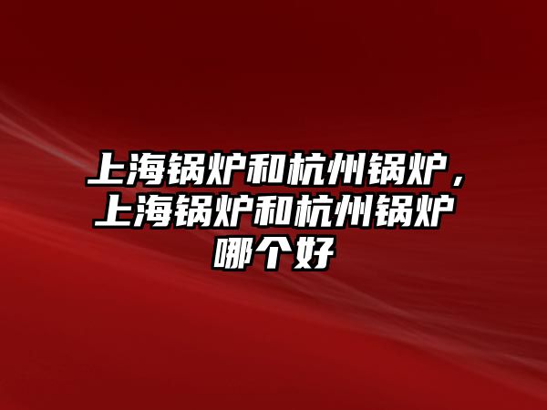 上海鍋爐和杭州鍋爐，上海鍋爐和杭州鍋爐哪個好