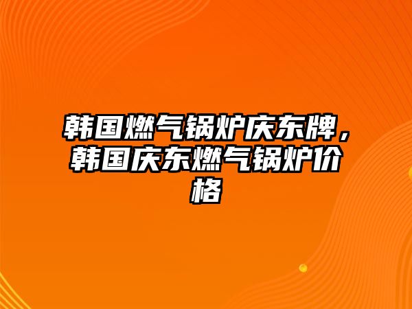 韓國燃氣鍋爐慶東牌，韓國慶東燃氣鍋爐價格