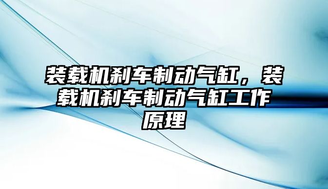 裝載機剎車制動氣缸，裝載機剎車制動氣缸工作原理