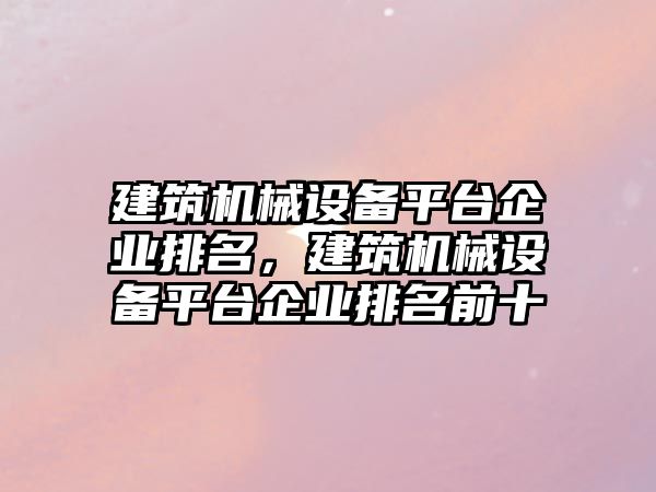 建筑機械設(shè)備平臺企業(yè)排名，建筑機械設(shè)備平臺企業(yè)排名前十