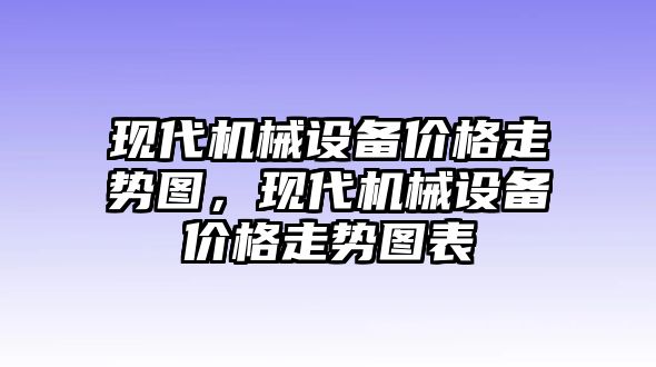 現(xiàn)代機械設備價格走勢圖，現(xiàn)代機械設備價格走勢圖表