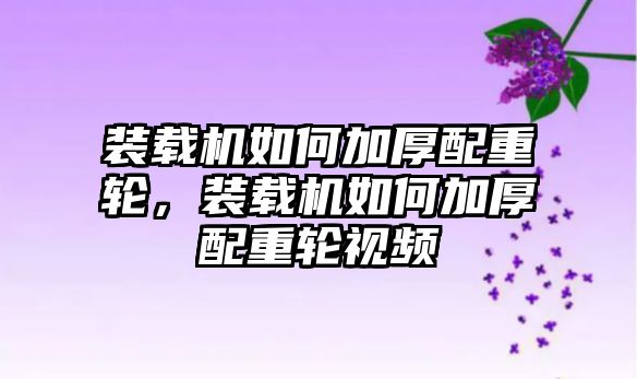 裝載機(jī)如何加厚配重輪，裝載機(jī)如何加厚配重輪視頻