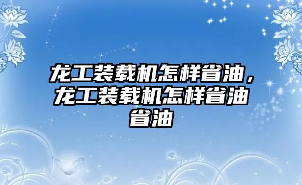 龍工裝載機(jī)怎樣省油，龍工裝載機(jī)怎樣省油省油