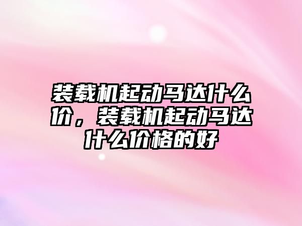 裝載機(jī)起動(dòng)馬達(dá)什么價(jià)，裝載機(jī)起動(dòng)馬達(dá)什么價(jià)格的好