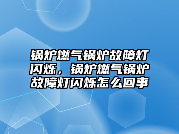 鍋爐燃氣鍋爐故障燈閃爍，鍋爐燃氣鍋爐故障燈閃爍怎么回事