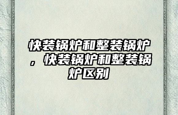 快裝鍋爐和整裝鍋爐，快裝鍋爐和整裝鍋爐區(qū)別