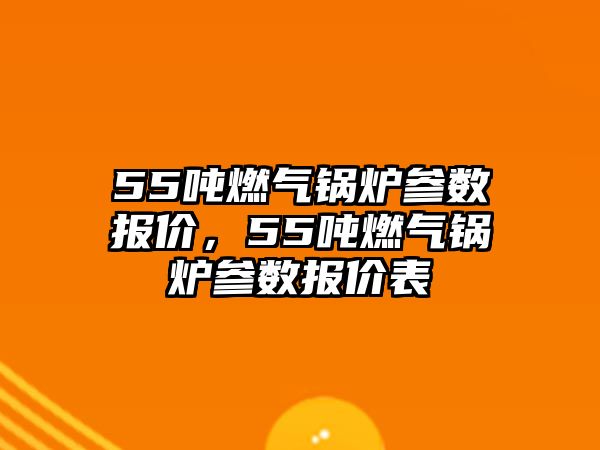 55噸燃氣鍋爐參數(shù)報價，55噸燃氣鍋爐參數(shù)報價表